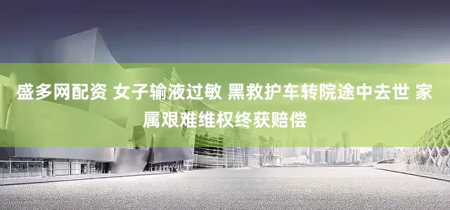 盛多网配资 女子输液过敏 黑救护车转院途中去世 家属艰难维权终获赔偿