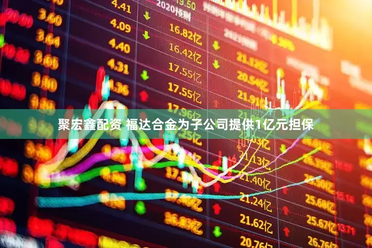 聚宏鑫配资 福达合金为子公司提供1亿元担保