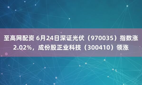至高网配资 6月24日深证光伏（970035）指数涨2.02%，成份股正业科技（300410）领涨