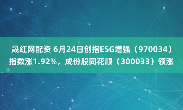 晟红网配资 6月24日创指ESG增强（970034）指数涨1.92%，成份股同花顺（300033）领涨