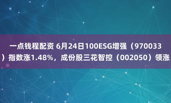 一点钱程配资 6月24日100ESG增强（970033）指数涨1.48%，成份股三花智控（002050）领涨