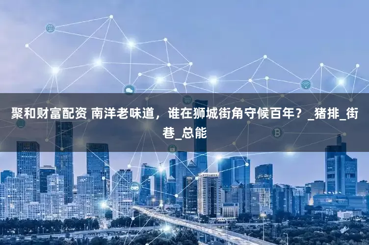 聚和财富配资 南洋老味道，谁在狮城街角守候百年？_猪排_街巷_总能