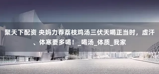 聚天下配资 央妈力荐荔枝鸡汤三伏天喝正当时，虚汗、体寒要多喝！_喝汤_体质_我家