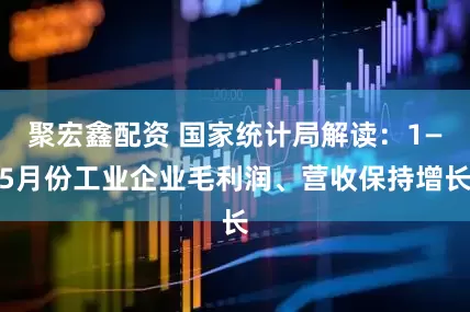 聚宏鑫配资 国家统计局解读：1—5月份工业企业毛利润、营收保持增长