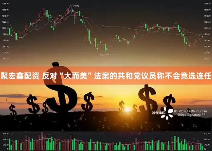 聚宏鑫配资 反对“大而美”法案的共和党议员称不会竞选连任