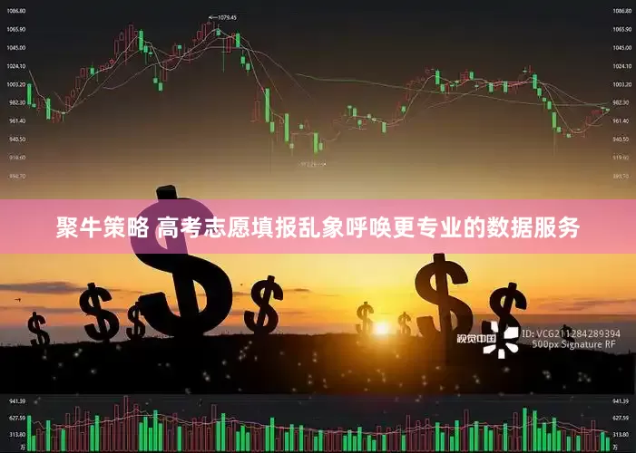 聚牛策略 高考志愿填报乱象呼唤更专业的数据服务