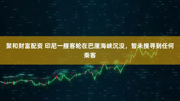 聚和财富配资 印尼一艘客轮在巴厘海峡沉没，暂未搜寻到任何乘客