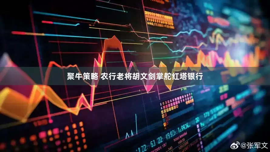 聚牛策略 农行老将胡文剑掌舵红塔银行