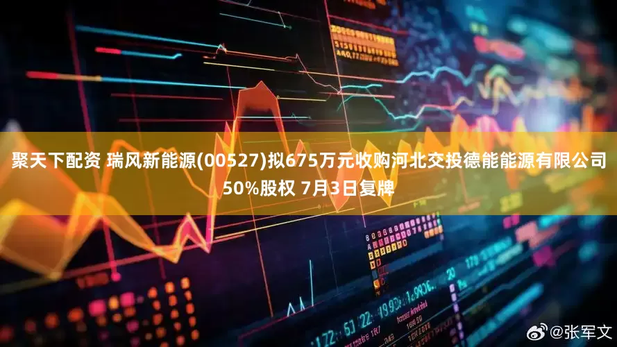 聚天下配资 瑞风新能源(00527)拟675万元收购河北交投德能能源有限公司50%股权 7月3日复牌
