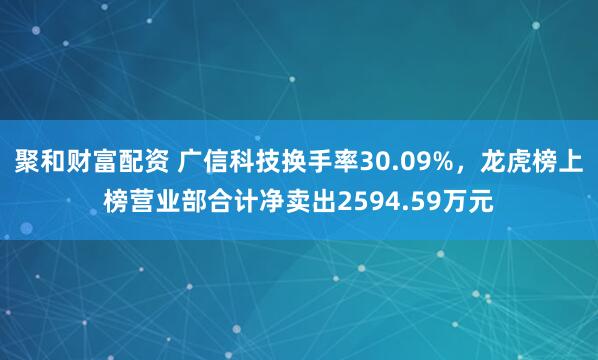 聚和财富配资 广信科技换手率30.09%，龙虎榜上榜营业部合计净卖出2594.59万元