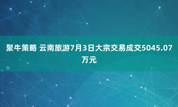 聚牛策略 云南旅游7月3日大宗交易成交5045.07万元