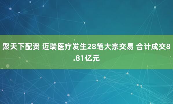 聚天下配资 迈瑞医疗发生28笔大宗交易 合计成交8.81亿元
