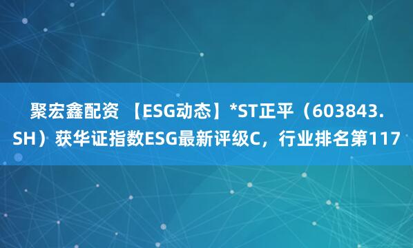 聚宏鑫配资 【ESG动态】*ST正平（603843.SH）获华证指数ESG最新评级C，行业排名第117