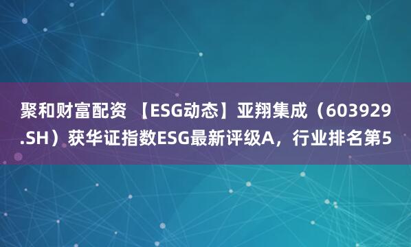 聚和财富配资 【ESG动态】亚翔集成（603929.SH）获华证指数ESG最新评级A，行业排名第5