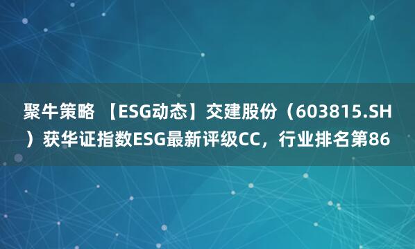 聚牛策略 【ESG动态】交建股份（603815.SH）获华证指数ESG最新评级CC，行业排名第86