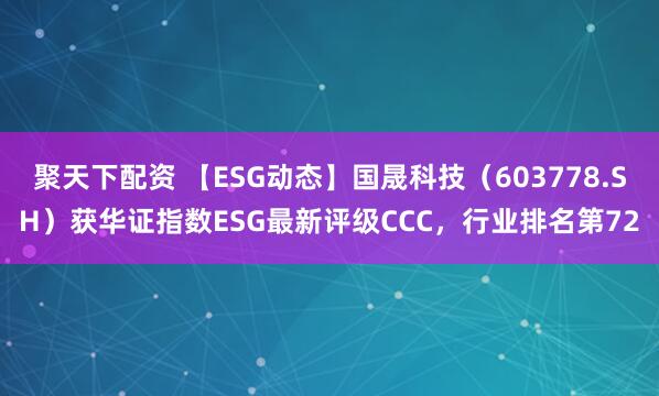 聚天下配资 【ESG动态】国晟科技（603778.SH）获华证指数ESG最新评级CCC，行业排名第72