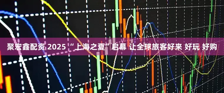 聚宏鑫配资 2025 “上海之夏”启幕 让全球旅客好来 好玩 好购
