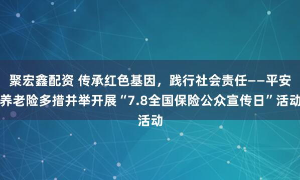 聚宏鑫配资 传承红色基因，践行社会责任——平安养老险多措并举开展“7.8全国保险公众宣传日”活动