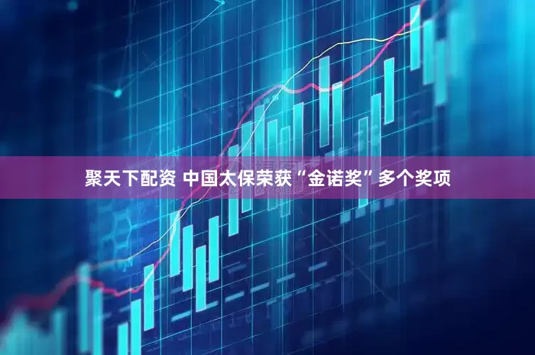 聚天下配资 中国太保荣获“金诺奖”多个奖项
