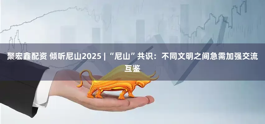 聚宏鑫配资 倾听尼山2025 | “尼山”共识：不同文明之间急需加强交流互鉴