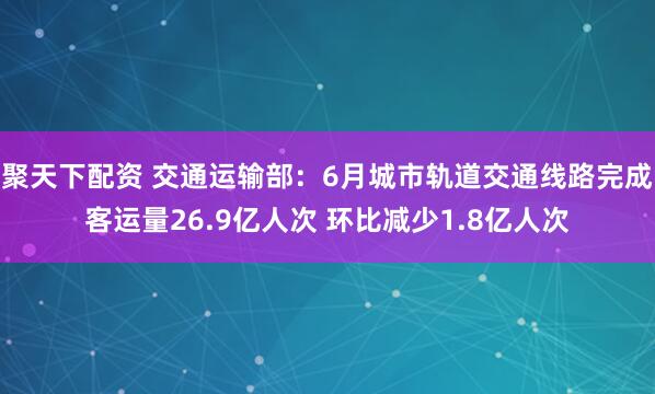 聚天下配资 交通运输部：6月城市轨道交通线路完成客运量26.9亿人次 环比减少1.8亿人次