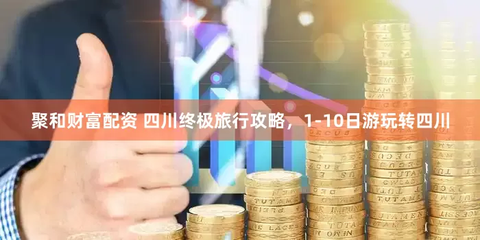 聚和财富配资 四川终极旅行攻略，1-10日游玩转四川