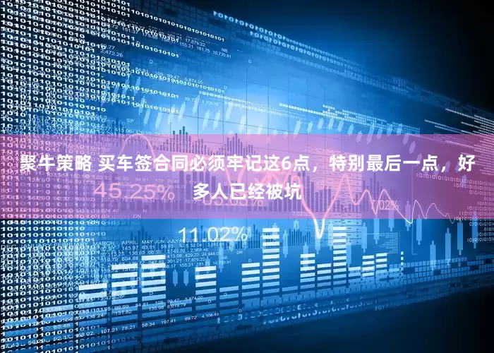聚牛策略 买车签合同必须牢记这6点，特别最后一点，好多人已经被坑