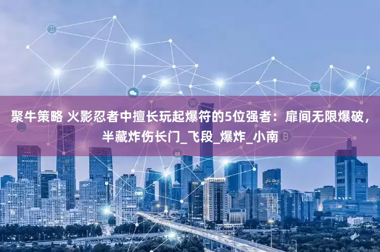 聚牛策略 火影忍者中擅长玩起爆符的5位强者：扉间无限爆破，半藏炸伤长门_飞段_爆炸_小南