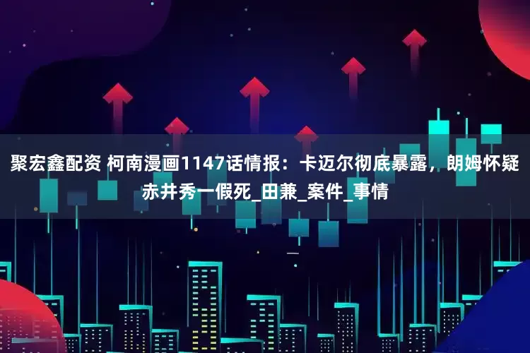 聚宏鑫配资 柯南漫画1147话情报：卡迈尔彻底暴露，朗姆怀疑赤井秀一假死_田兼_案件_事情