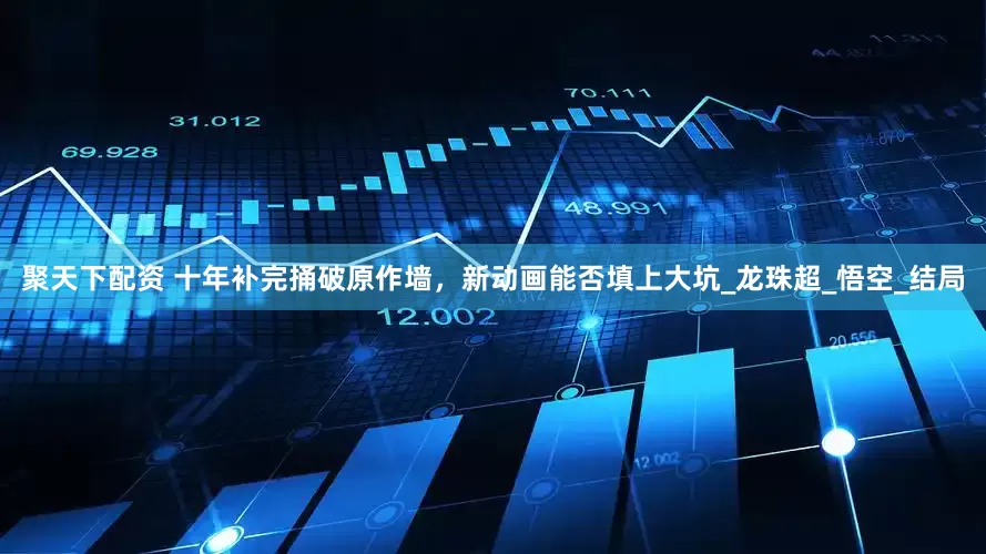 聚天下配资 十年补完捅破原作墙，新动画能否填上大坑_龙珠超_悟空_结局