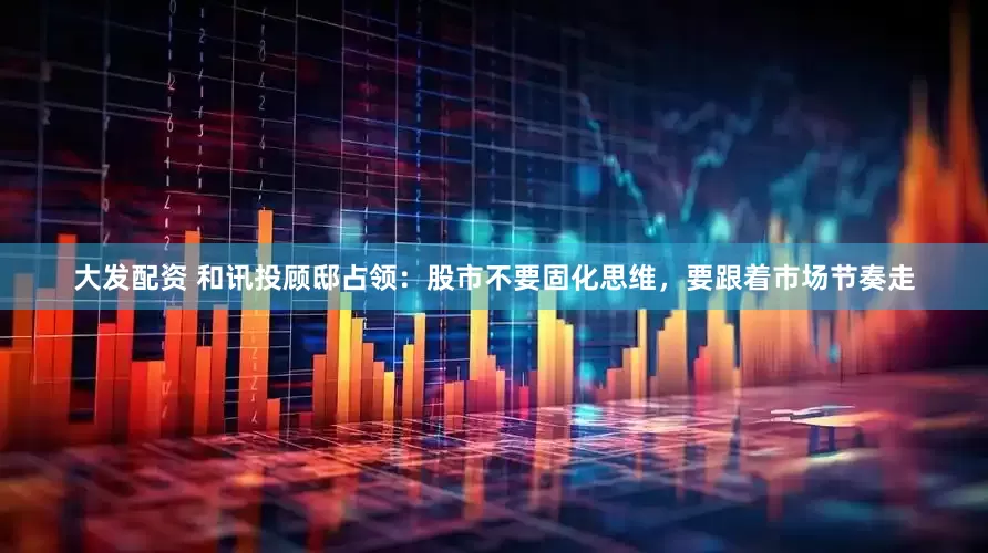 大发配资 和讯投顾邸占领：股市不要固化思维，要跟着市场节奏走