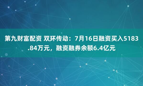 第九财富配资 双环传动：7月16日融资买入5183.84万元，融资融券余额6.4亿元
