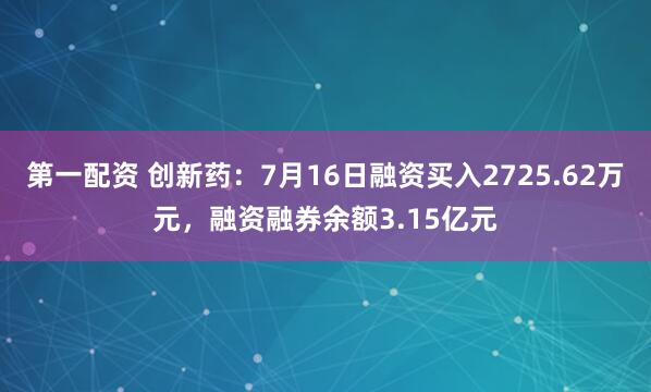 第一配资 创新药：7月16日融资买入2725.62万元，融资融券余额3.15亿元