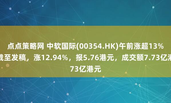 点点策略网 中软国际(00354.HK)午前涨超13%，截至发稿，涨12.94%，报5.76港元，成交额7.73亿港元
