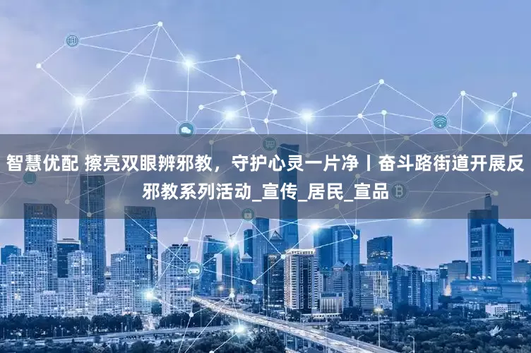 智慧优配 擦亮双眼辨邪教，守护心灵一片净丨奋斗路街道开展反邪教系列活动_宣传_居民_宣品
