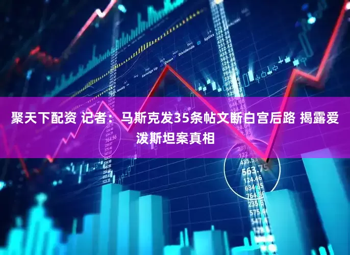 聚天下配资 记者：马斯克发35条帖文断白宫后路 揭露爱泼斯坦案真相