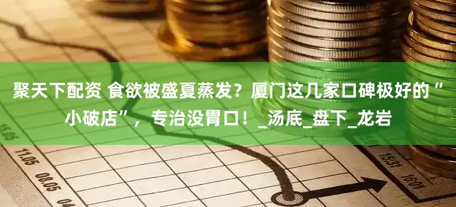 聚天下配资 食欲被盛夏蒸发？厦门这几家口碑极好的“小破店”，专治没胃口！_汤底_盘下_龙岩