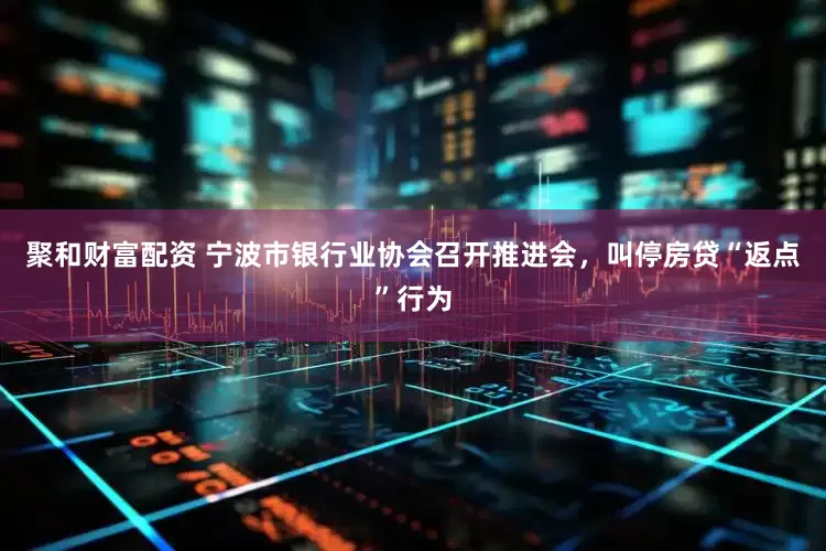 聚和财富配资 宁波市银行业协会召开推进会，叫停房贷“返点”行为