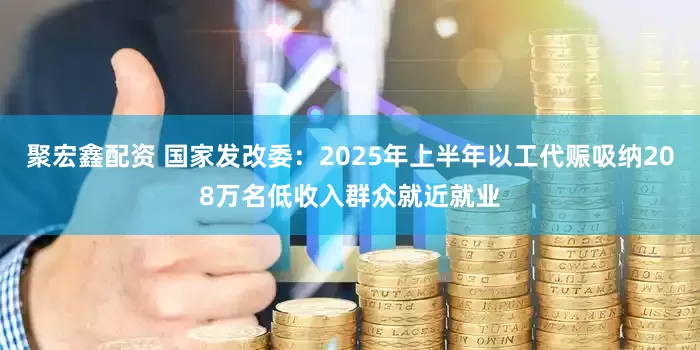 聚宏鑫配资 国家发改委：2025年上半年以工代赈吸纳208万名低收入群众就近就业