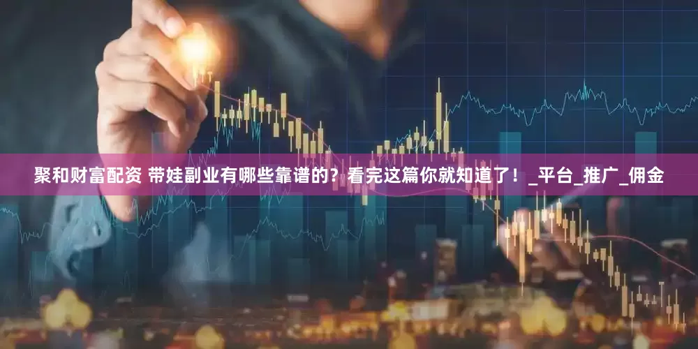 聚和财富配资 带娃副业有哪些靠谱的？看完这篇你就知道了！_平台_推广_佣金