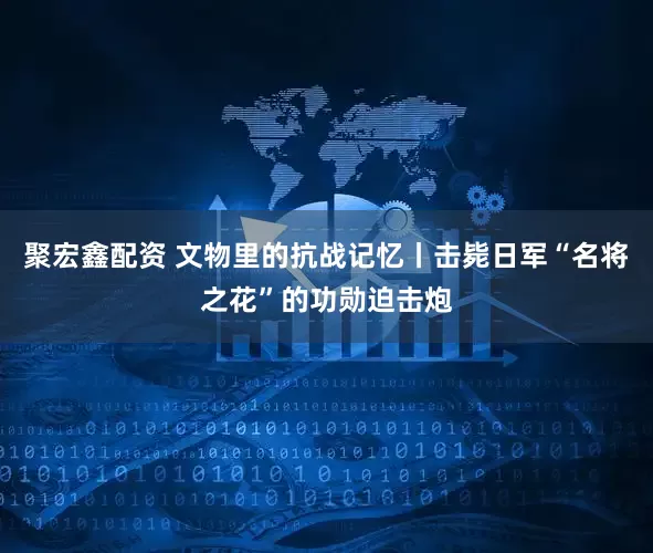 聚宏鑫配资 文物里的抗战记忆丨击毙日军“名将之花”的功勋迫击炮