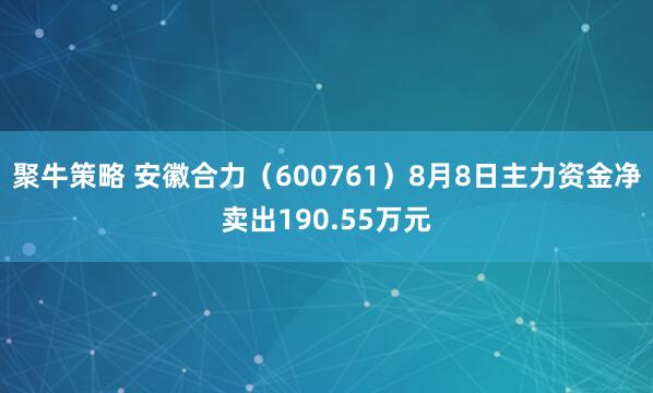 聚牛策略 安徽合力（600761）8月8日主力资金净卖出190.55万元