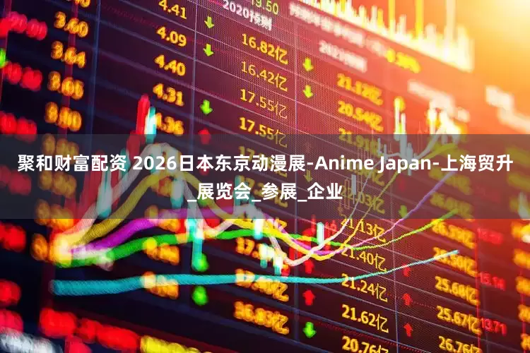 聚和财富配资 2026日本东京动漫展-Anime Japan-上海贸升_展览会_参展_企业