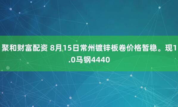 聚和财富配资 8月15日常州镀锌板卷价格暂稳。现1.0马钢4440