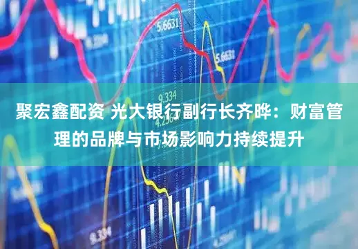 聚宏鑫配资 光大银行副行长齐晔：财富管理的品牌与市场影响力持续提升