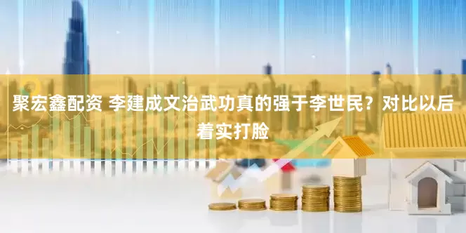 聚宏鑫配资 李建成文治武功真的强于李世民？对比以后着实打脸