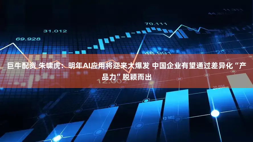 巨牛配资 朱啸虎：明年AI应用将迎来大爆发 中国企业有望通过差异化“产品力”脱颖而出