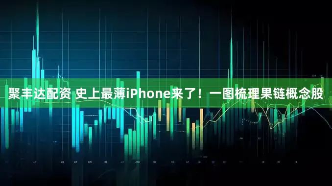 聚丰达配资 史上最薄iPhone来了！一图梳理果链概念股