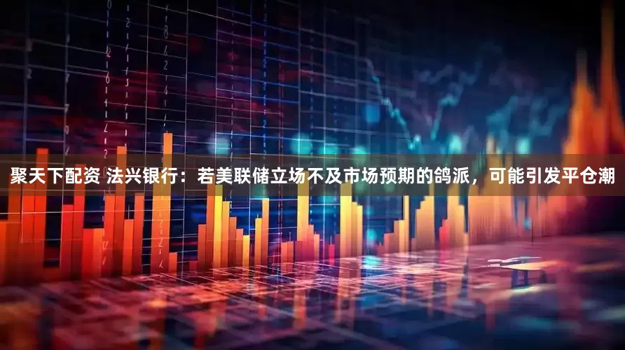 聚天下配资 法兴银行：若美联储立场不及市场预期的鸽派，可能引发平仓潮