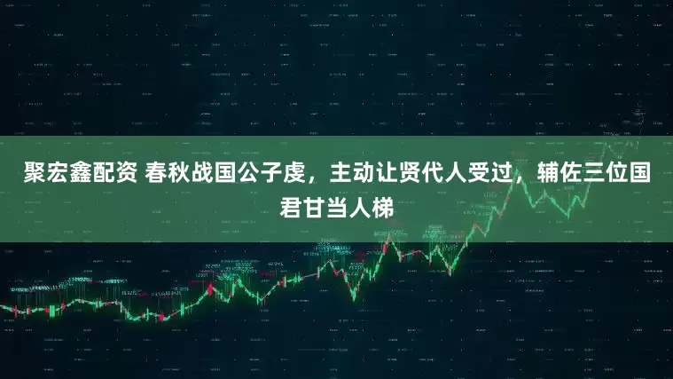 聚宏鑫配资 春秋战国公子虔，主动让贤代人受过，辅佐三位国君甘当人梯